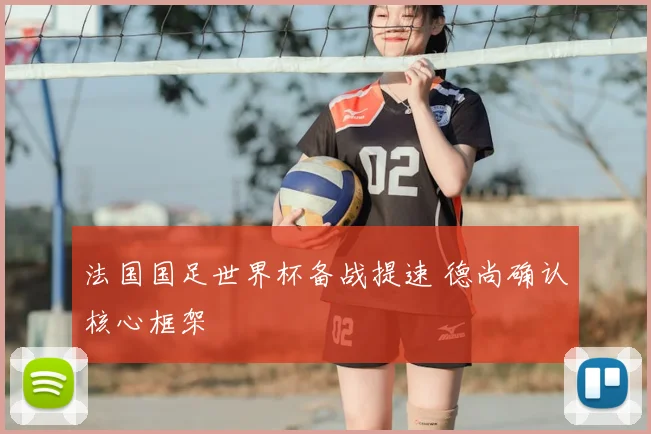 法国国足世界杯备战提速 德尚确认核心框架
