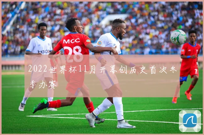 2022世界杯11月开幕创历史首次冬季办赛