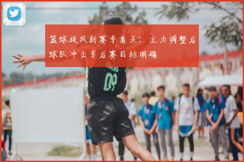 篮球旋风新赛季看点：主力调整后球队冲击季后赛目标明确