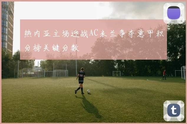 热内亚主场迎战AC米兰争夺意甲积分榜关键分数