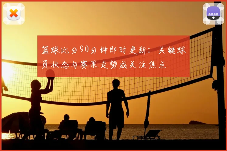 篮球比分90分钟即时更新：关键球员状态与赛果走势成关注焦点