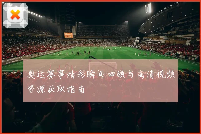 奥运赛事精彩瞬间回顾与高清视频资源获取指南