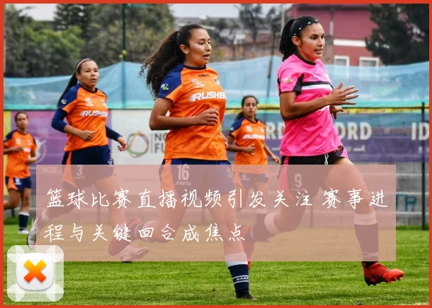 篮球比赛直播视频引发关注 赛事进程与关键回合成焦点