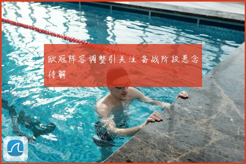 欧冠阵容调整引关注 备战阶段悬念待解