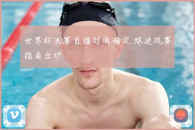 世界杯决赛直播时间确定 球迷观赛指南出炉