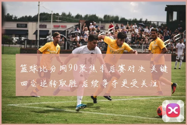 篮球比分网90聚焦季后赛对决 关键回合逆转取胜 后续争夺更受关注