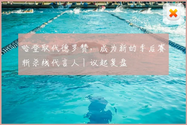 哈登取代德罗赞，成为新的季后赛斩杀线代言人丨议起复盘