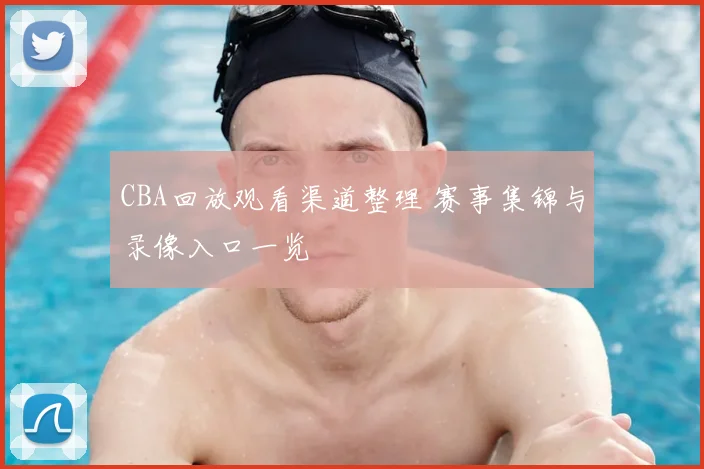CBA回放观看渠道整理 赛事集锦与录像入口一览