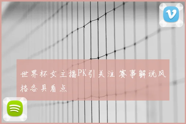 世界杯女主播PK引关注 赛事解说风格各具看点