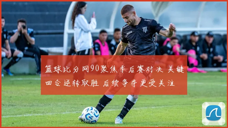 篮球比分网90聚焦季后赛对决 关键回合逆转取胜 后续争夺更受关注