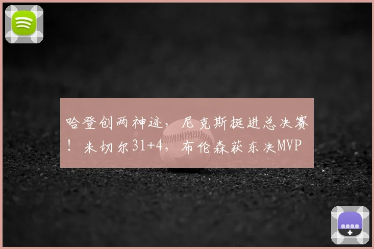 哈登创两神迹，尼克斯挺进总决赛！米切尔31+4，布伦森获东决MVP