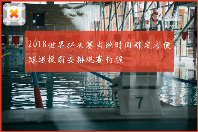 2018世界杯决赛当地时间确定方便球迷提前安排观赛行程