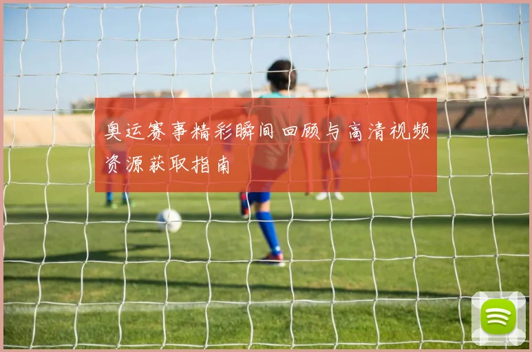 奥运赛事精彩瞬间回顾与高清视频资源获取指南