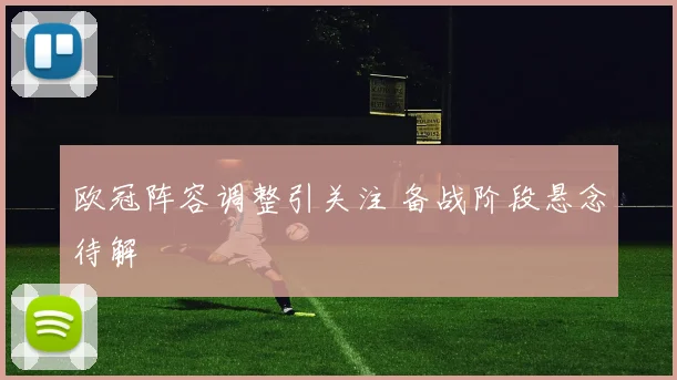 欧冠阵容调整引关注 备战阶段悬念待解