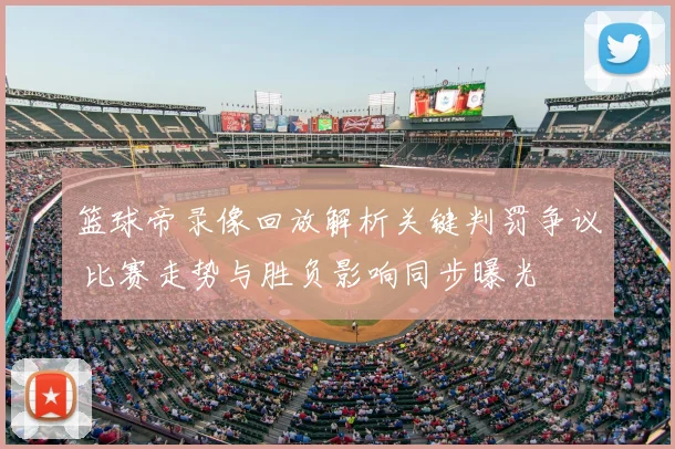 篮球帝录像回放解析关键判罚争议 比赛走势与胜负影响同步曝光