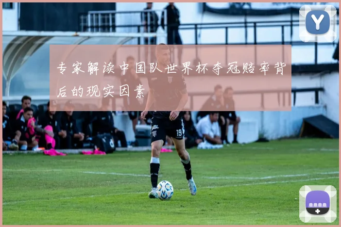 专家解读中国队世界杯夺冠赔率背后的现实因素