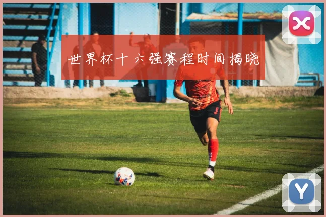 世界杯十六强赛程时间揭晓