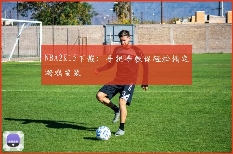 NBA2K15下载：手把手教你轻松搞定游戏安装