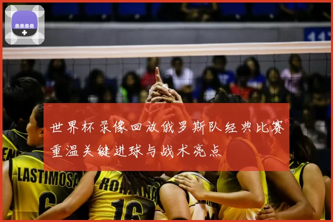 世界杯录像回放俄罗斯队经典比赛重温关键进球与战术亮点