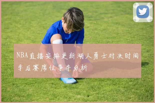 NBA直播安排更新湖人勇士对决时间季后赛席位争夺分析