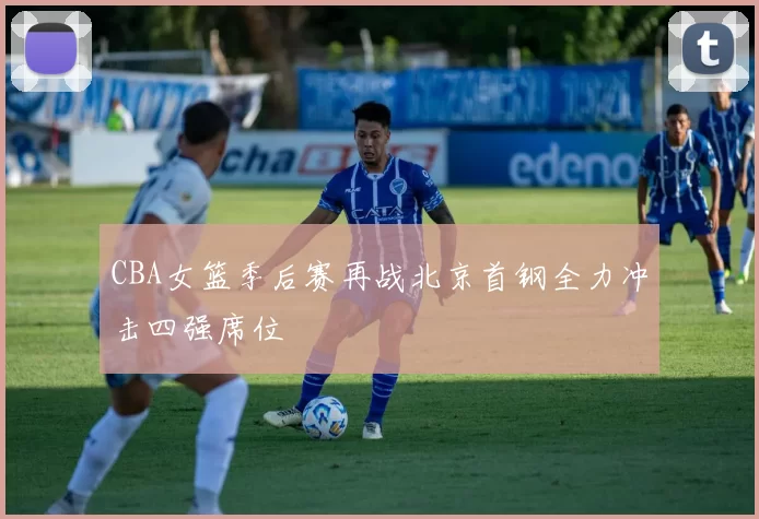 CBA女篮季后赛再战北京首钢全力冲击四强席位