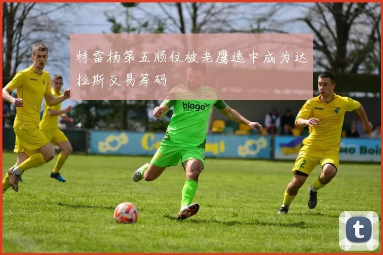 特雷杨第五顺位被老鹰选中成为达拉斯交易筹码