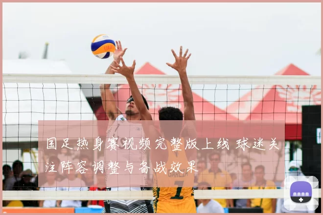 国足热身赛视频完整版上线 球迷关注阵容调整与备战效果