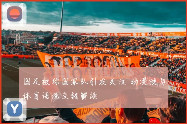 国足被称国家队引发关注 动漫梗与体育语境交错解读