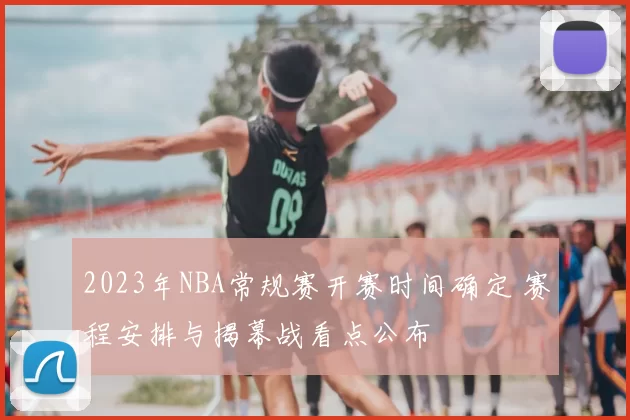 2023年NBA常规赛开赛时间确定 赛程安排与揭幕战看点公布