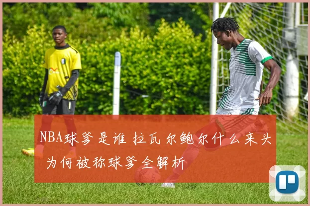 NBA球爹是谁 拉瓦尔鲍尔什么来头 为何被称球爹全解析