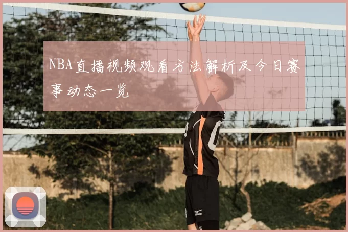 NBA直播视频观看方法解析及今日赛事动态一览