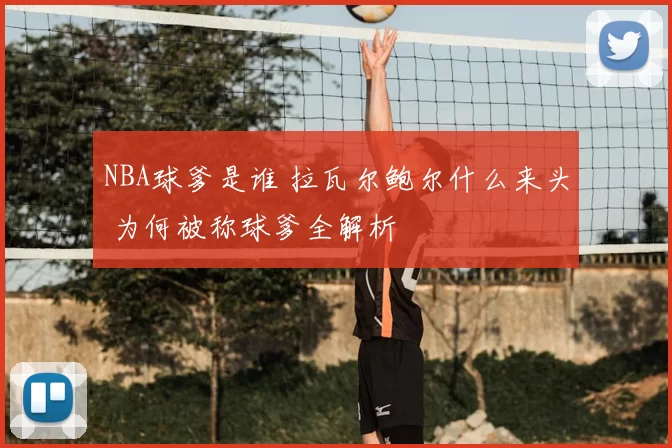 NBA球爹是谁 拉瓦尔鲍尔什么来头 为何被称球爹全解析