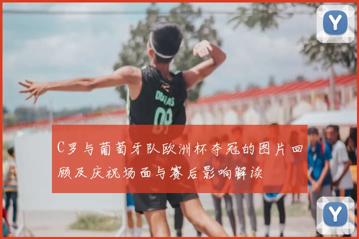 C罗与葡萄牙队欧洲杯夺冠的图片回顾及庆祝场面与赛后影响解读