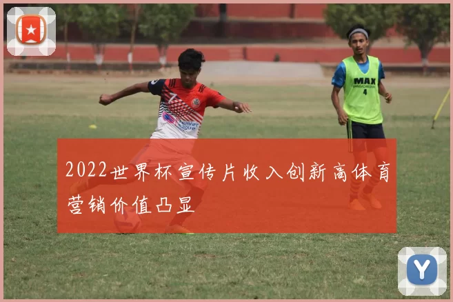 2022世界杯宣传片收入创新高体育营销价值凸显