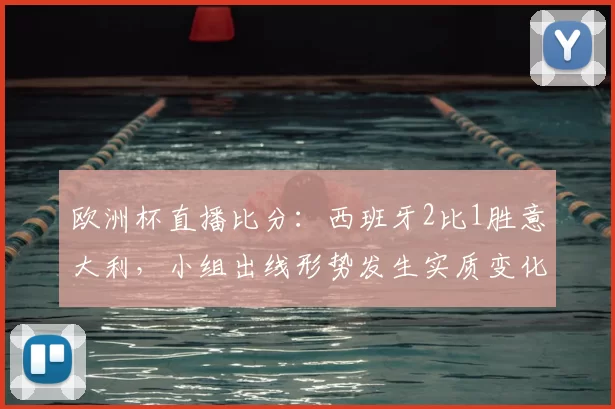 欧洲杯直播比分:西班牙2比1胜意大利,小组出线形势发生实质变化