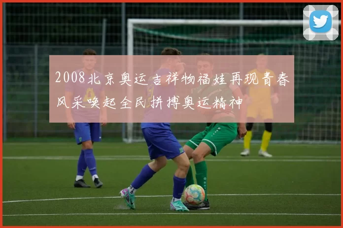 2008北京奥运吉祥物福娃再现青春风采唤起全民拼搏奥运精神