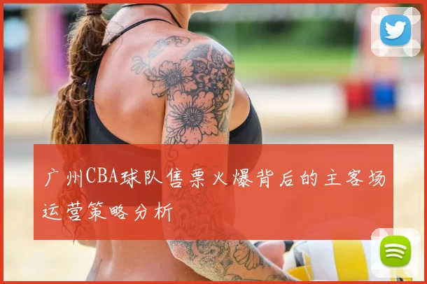 广州CBA球队售票火爆背后的主客场运营策略分析