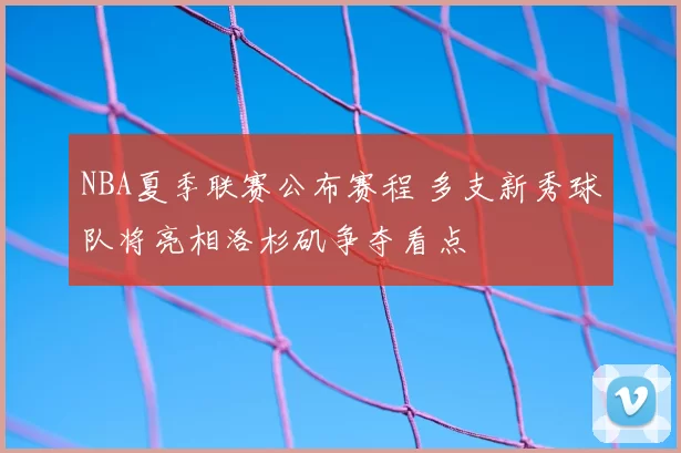 NBA夏季联赛公布赛程 多支新秀球队将亮相洛杉矶争夺看点