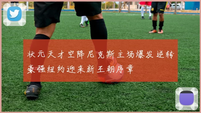 状元天才空降尼克斯主场爆发逆转豪强纽约迎来新王朝序章