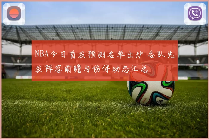 NBA今日首发预测名单出炉 各队先发阵容前瞻与伤停动态汇总