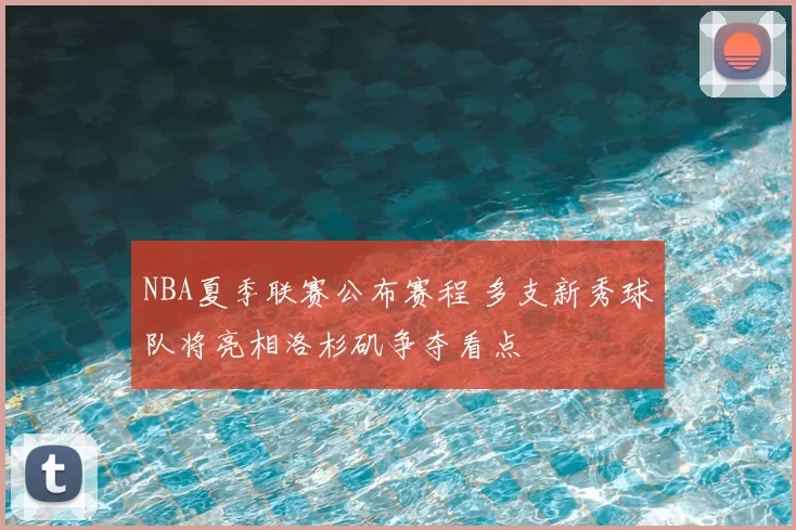 NBA夏季联赛公布赛程 多支新秀球队将亮相洛杉矶争夺看点