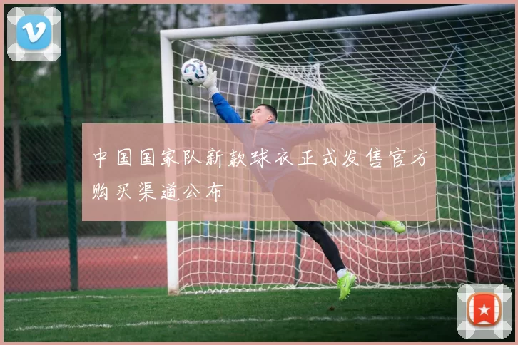 中国国家队新款球衣正式发售官方购买渠道公布