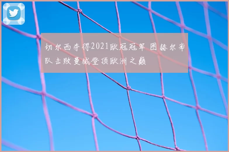 切尔西夺得2021欧冠冠军 图赫尔率队击败曼城登顶欧洲之巅