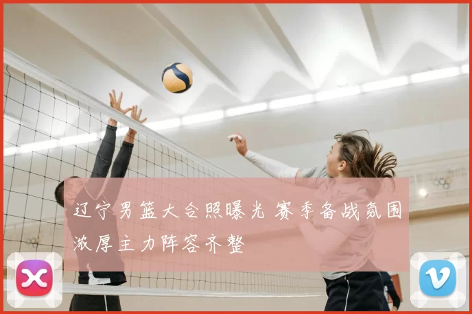 辽宁男篮大合照曝光 赛季备战氛围浓厚主力阵容齐整