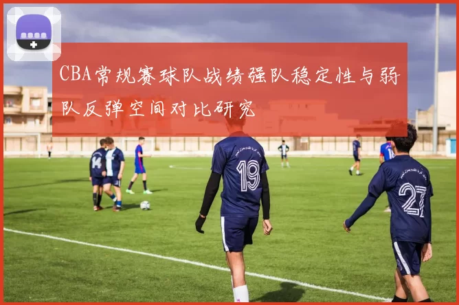 CBA常规赛球队战绩强队稳定性与弱队反弹空间对比研究