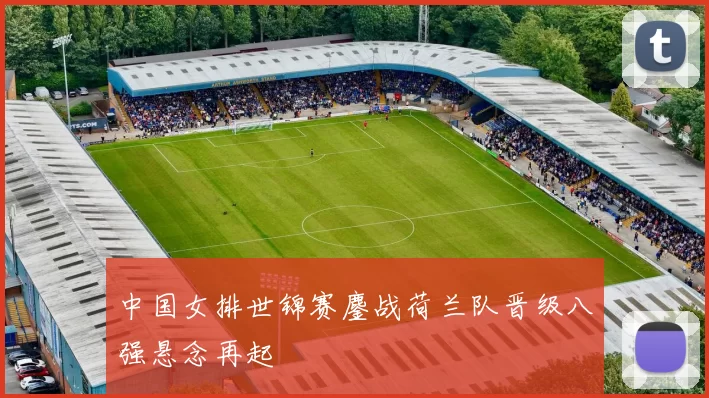 中国女排世锦赛鏖战荷兰队晋级八强悬念再起