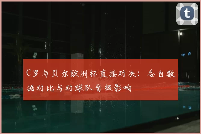 C罗与贝尔欧洲杯直接对决：各自数据对比与对球队晋级影响