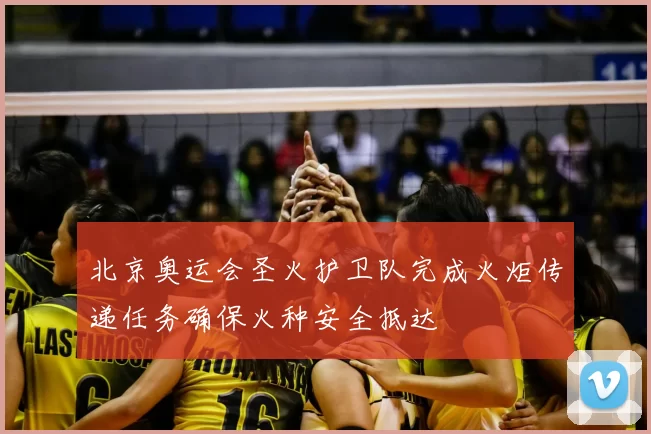北京奥运会圣火护卫队完成火炬传递任务确保火种安全抵达
