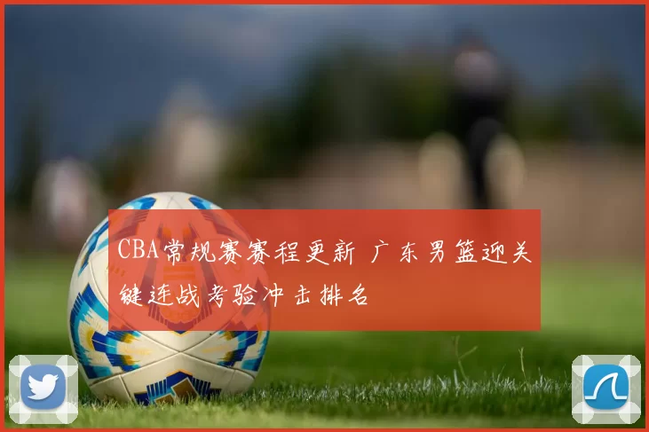 CBA常规赛赛程更新 广东男篮迎关键连战考验冲击排名