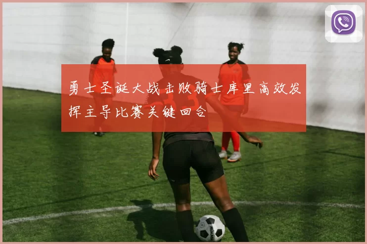 勇士圣诞大战击败骑士库里高效发挥主导比赛关键回合